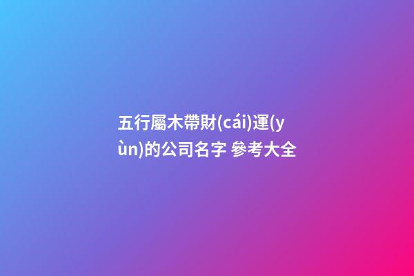 五行屬木帶財(cái)運(yùn)的公司名字 參考大全-第1張-公司起名-玄機(jī)派